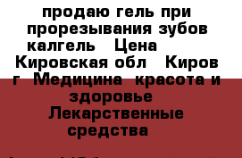 продаю гель при прорезывания зубов калгель › Цена ­ 250 - Кировская обл., Киров г. Медицина, красота и здоровье » Лекарственные средства   